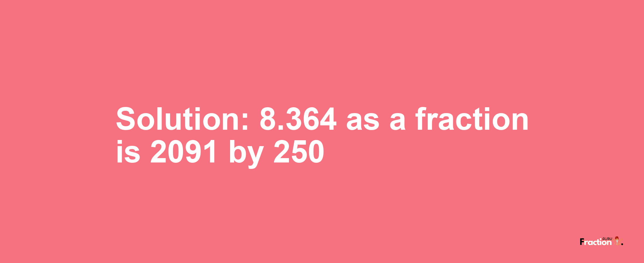 Solution:8.364 as a fraction is 2091/250